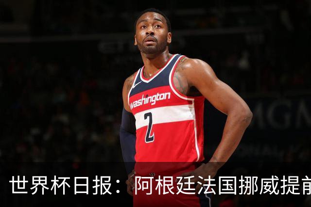 世界杯日报：阿根廷法国挪威提前出线 约旦两连败出局